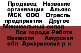 Продавец › Название организации ­ Альянс-МСК, ООО › Отрасль предприятия ­ Другое › Минимальный оклад ­ 25 000 - Все города Работа » Вакансии   . Амурская обл.,Архаринский р-н